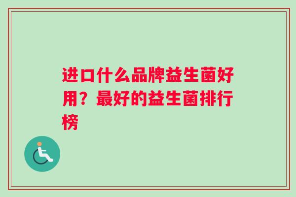 进口什么品牌益生菌好用？好的益生菌排行榜
