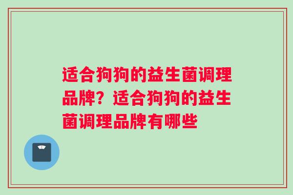 适合狗狗的益生菌调理品牌？适合狗狗的益生菌调理品牌有哪些