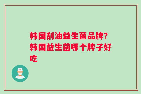 韩国刮油益生菌品牌？韩国益生菌哪个牌子好吃