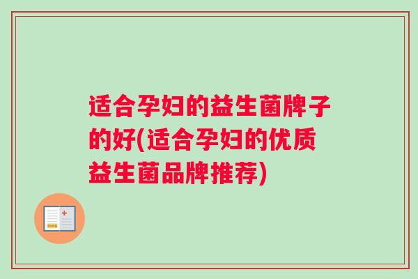 适合孕妇的益生菌牌子的好(适合孕妇的优质益生菌品牌推荐) 适合孕妇的益生菌牌子的好(适合孕妇的优质益生菌品牌推荐)