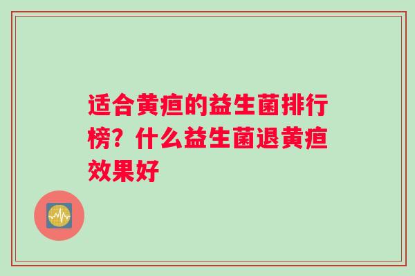 适合黄疸的益生菌排行榜？什么益生菌退黄疸效果好