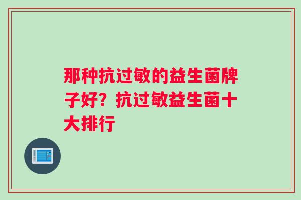 那种抗过敏的益生菌牌子好？抗过敏益生菌十大排行