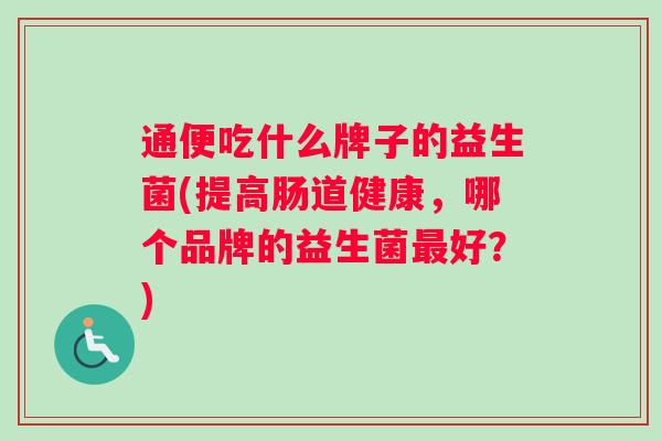 通便吃什么牌子的益生菌(提高肠道健康，哪个品牌的益生菌最好？)