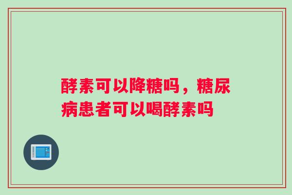 酵素可以降糖吗，糖尿病患者可以喝酵素吗