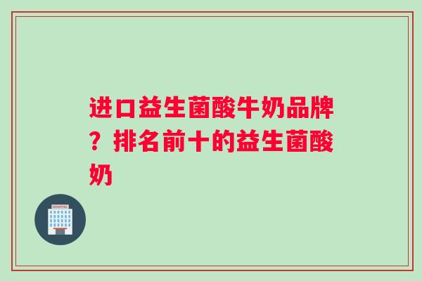 进口益生菌酸牛奶品牌？排名前十的益生菌酸奶