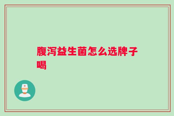 腹泻益生菌怎么选牌子喝