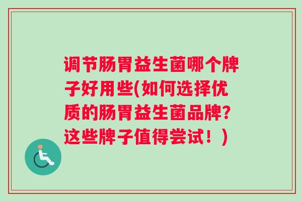 调节肠胃益生菌哪个牌子好用些(如何选择优质的肠胃益生菌品牌？这些牌子值得尝试！)