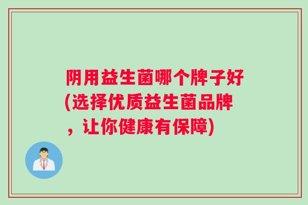 阴用益生菌哪个牌子好(选择优质益生菌品牌,让你健康有保障) 阴用益生菌哪个牌子好(选择优质益生菌品牌,让你健康有保障)