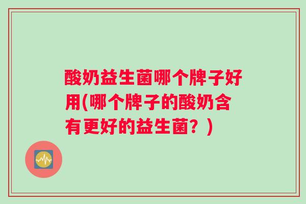 酸奶益生菌哪个牌子好用(哪个牌子的酸奶含有更好的益生菌？)