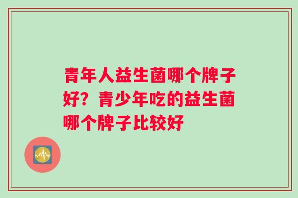 青年人益生菌哪个牌子好？青少年吃的益生菌哪个牌子比较好