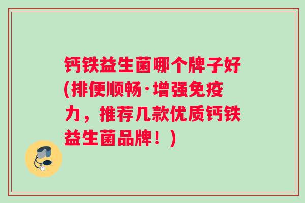 钙铁益生菌哪个牌子好(排便顺畅·增强免疫力，推荐几款优质钙铁益生菌品牌！)