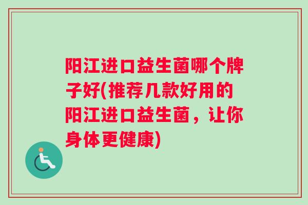 阳江进口益生菌哪个牌子好(推荐几款好用的阳江进口益生菌，让你身体更健康)