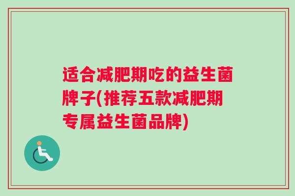 适合减肥期吃的益生菌牌子(推荐五款减肥期专属益生菌品牌)