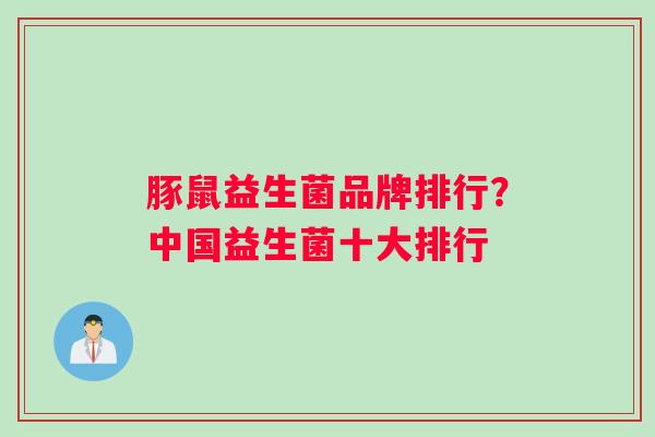 豚鼠益生菌品牌排行?中国益生菌十大排行 豚鼠益生菌品牌排行?中国益生菌十大排行