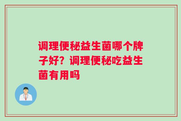 调理益生菌哪个牌子好？调理吃益生菌有用吗