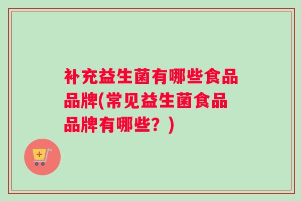 补充益生菌有哪些食品品牌(常见益生菌食品品牌有哪些？)