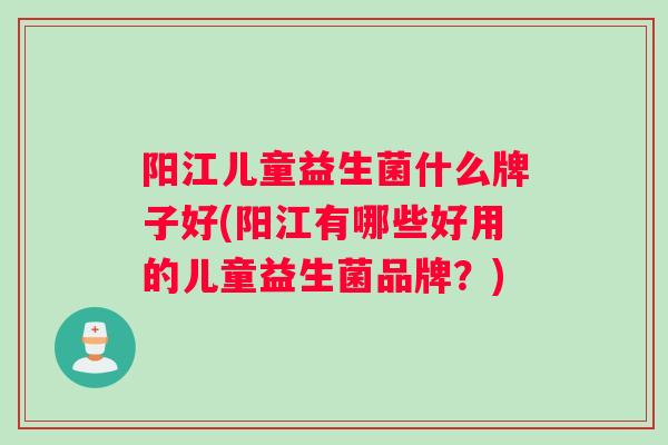 阳江儿童益生菌什么牌子好(阳江有哪些好用的儿童益生菌品牌?) 阳江儿童益生菌什么牌子好(阳江有哪些好用的儿童益生菌品牌?)