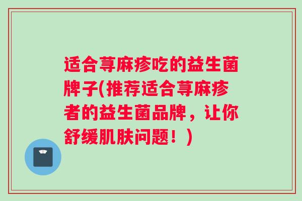适合荨麻疹吃的益生菌牌子(推荐适合荨麻疹者的益生菌品牌，让你舒缓肌肤问题！)