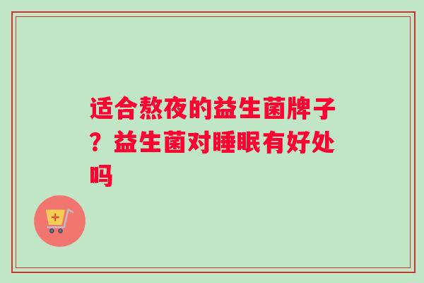 适合熬夜的益生菌牌子？益生菌对有好处吗
