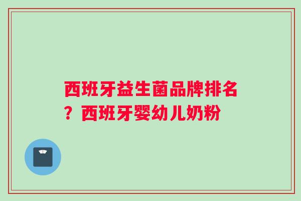 西班牙益生菌品牌排名？西班牙婴幼儿奶粉