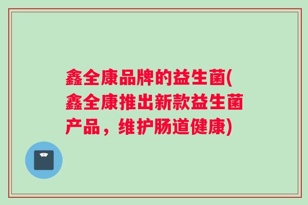 鑫全康品牌的益生菌(鑫全康推出新款益生菌产品，维护肠道健康)