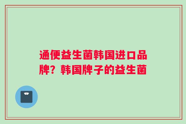 通便益生菌韩国进口品牌？韩国牌子的益生菌