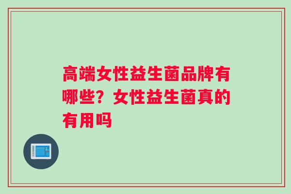 高端女性益生菌品牌有哪些？女性益生菌真的有用吗