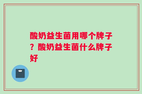 酸奶益生菌用哪个牌子？酸奶益生菌什么牌子好