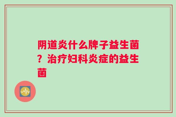 阴道炎什么牌子益生菌？治疗妇科炎症的益生菌