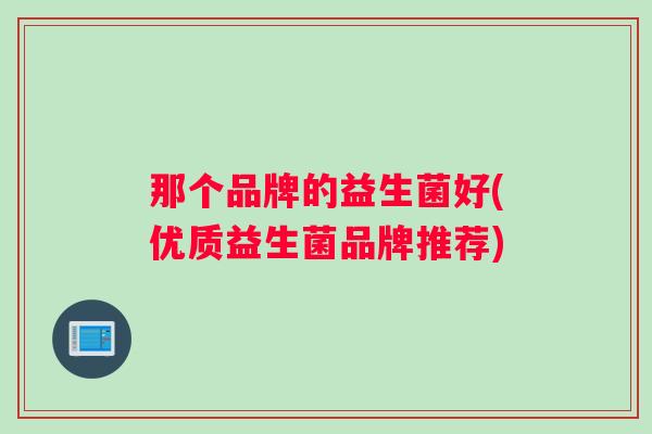 那个品牌的益生菌好(优质益生菌品牌推荐)