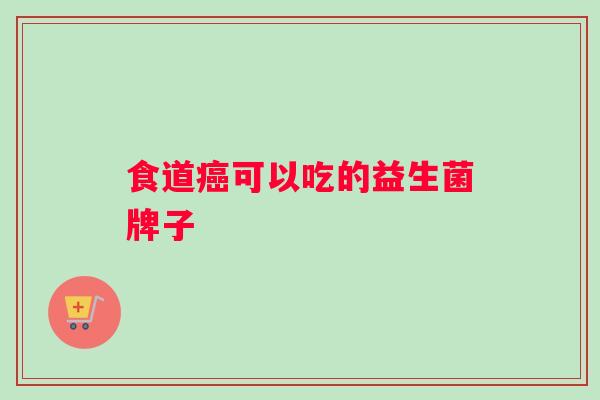 食道癌可以吃的益生菌牌子
