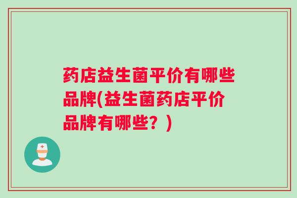 药店益生菌平价有哪些品牌(益生菌药店平价品牌有哪些？)