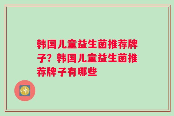 韩国儿童益生菌推荐牌子？韩国儿童益生菌推荐牌子有哪些