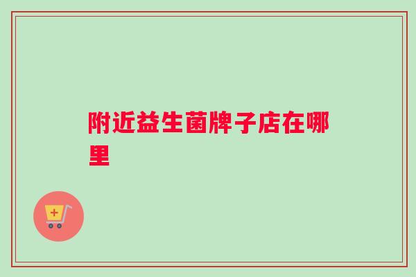 附近益生菌牌子店在哪里