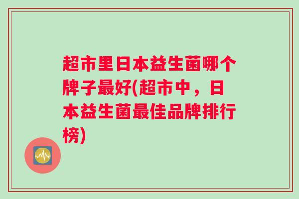 超市里日本益生菌哪个牌子最好(超市中，日本益生菌最佳品牌排行榜)