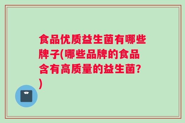 食品优质益生菌有哪些牌子(哪些品牌的食品含有高质量的益生菌？)