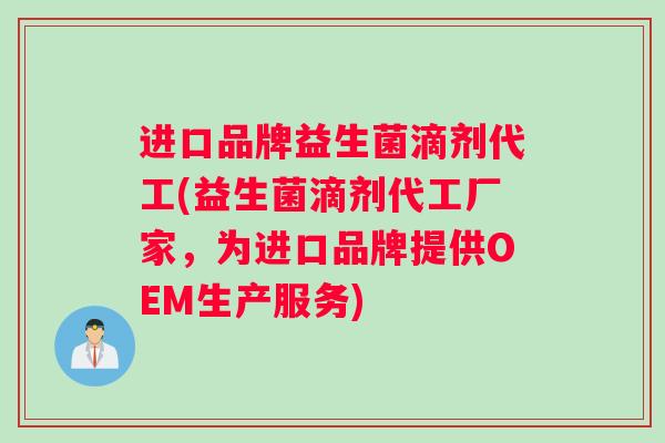 进口品牌益生菌滴剂代工(益生菌滴剂代工厂家，为进口品牌提供OEM生产服务)