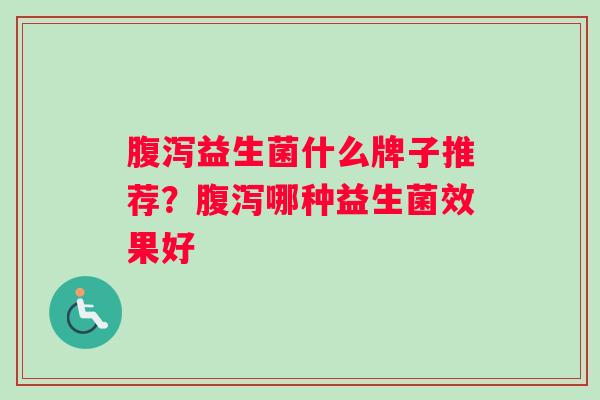 腹泻益生菌什么牌子推荐？腹泻哪种益生菌效果好