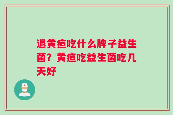 退黄疸吃什么牌子益生菌？黄疸吃益生菌吃几天好