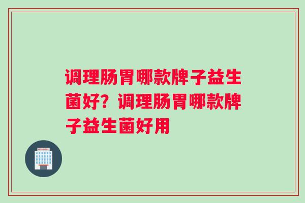 调理肠胃哪款牌子益生菌好？调理肠胃哪款牌子益生菌好用