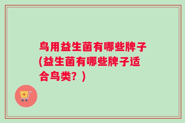 鸟用益生菌有哪些牌子(益生菌有哪些牌子适合鸟类？)