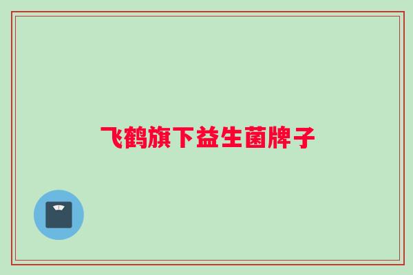 飞鹤旗下益生菌牌子