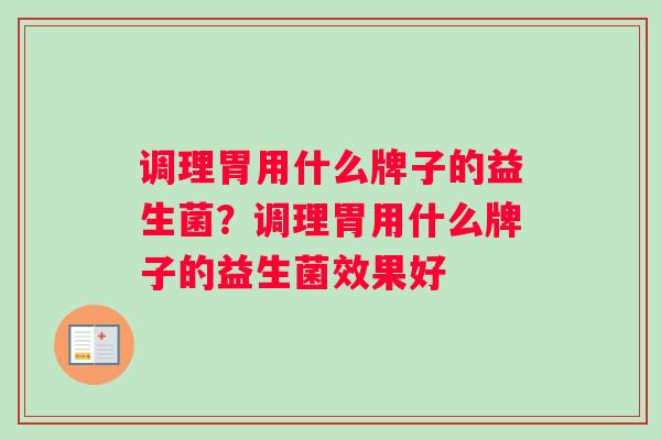 调理胃用什么牌子的益生菌？调理胃用什么牌子的益生菌效果好
