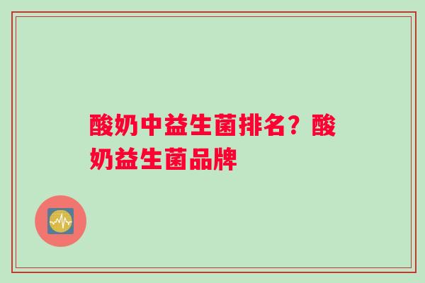 酸奶中益生菌排名？酸奶益生菌品牌