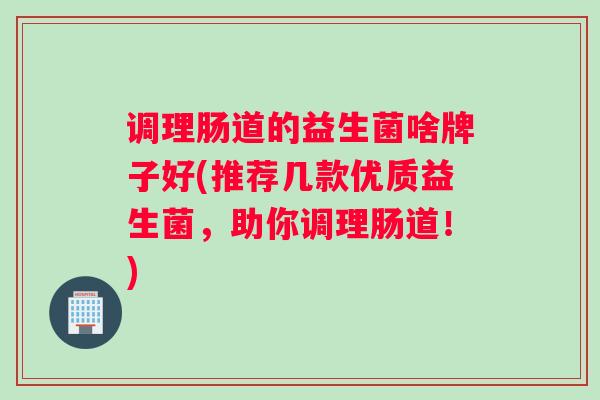调理肠道的益生菌啥牌子好(推荐几款优质益生菌，助你调理肠道！)