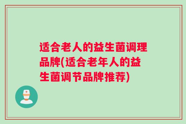 适合老人的益生菌调理品牌(适合老年人的益生菌调节品牌推荐)