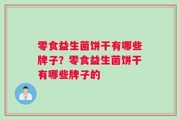 零食益生菌饼干有哪些牌子?零食益生菌饼干有哪些牌子的 零食益生菌饼干有哪些牌子?零食益生菌饼干有哪些牌子的