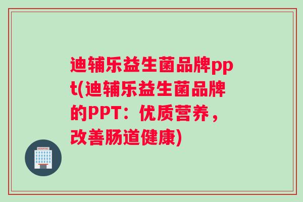 迪辅乐益生菌品牌ppt(迪辅乐益生菌品牌的PPT：优质营养，改善肠道健康)