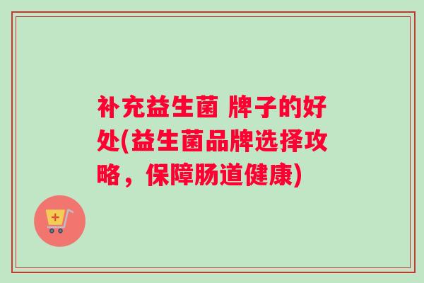 补充益生菌 牌子的好处(益生菌品牌选择攻略，保障肠道健康)