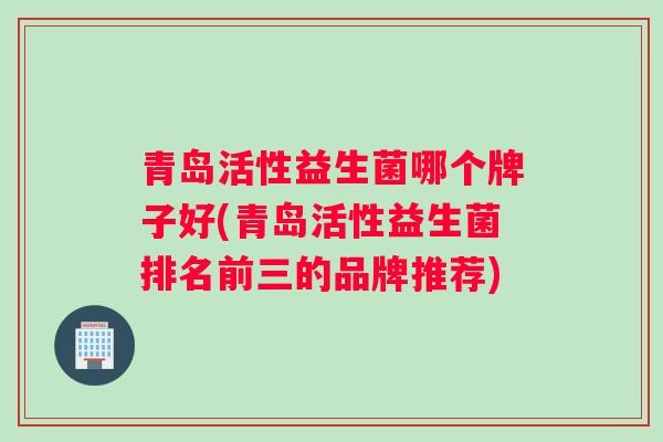 青岛活性益生菌哪个牌子好(青岛活性益生菌排名前三的品牌推荐)